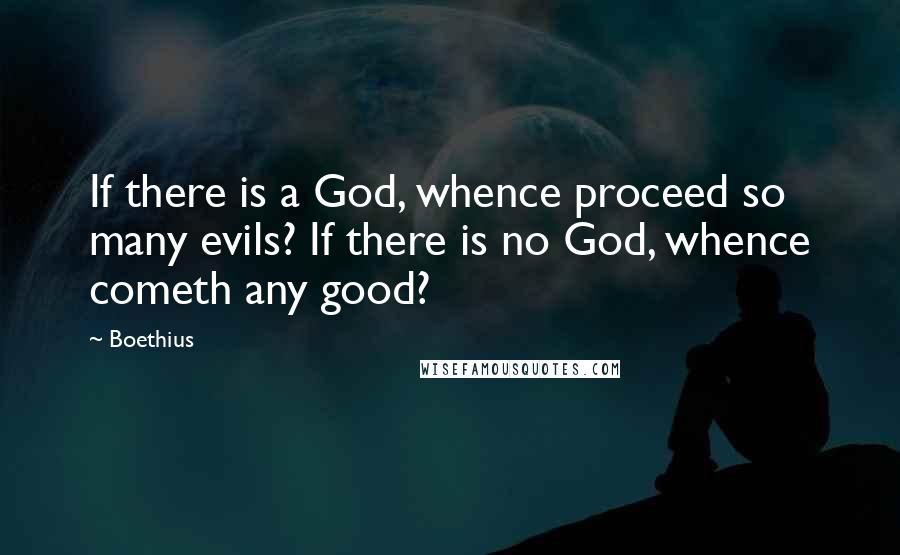 Boethius Quotes: If there is a God, whence proceed so many evils? If there is no God, whence cometh any good?