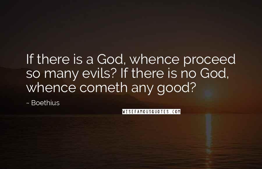 Boethius Quotes: If there is a God, whence proceed so many evils? If there is no God, whence cometh any good?