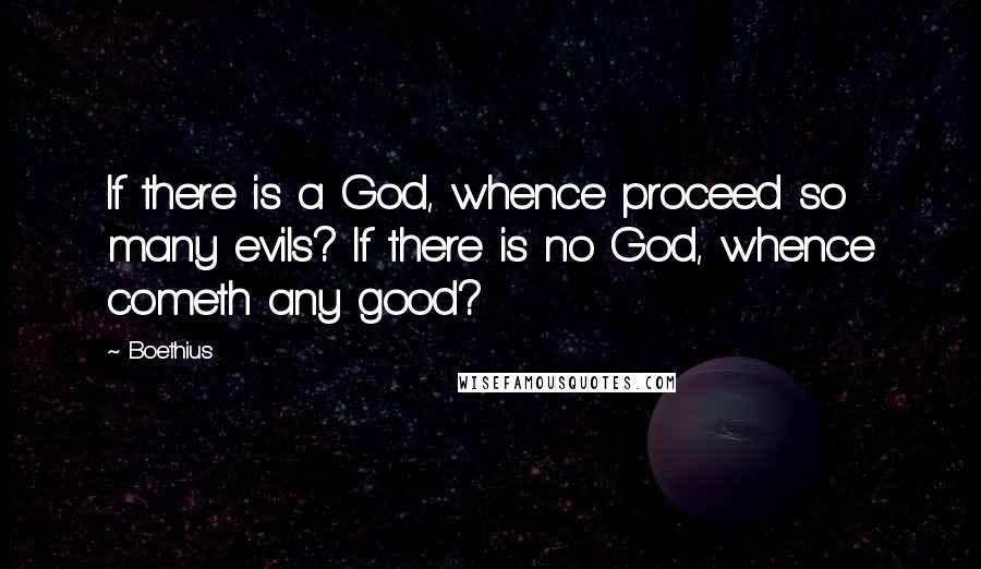 Boethius Quotes: If there is a God, whence proceed so many evils? If there is no God, whence cometh any good?