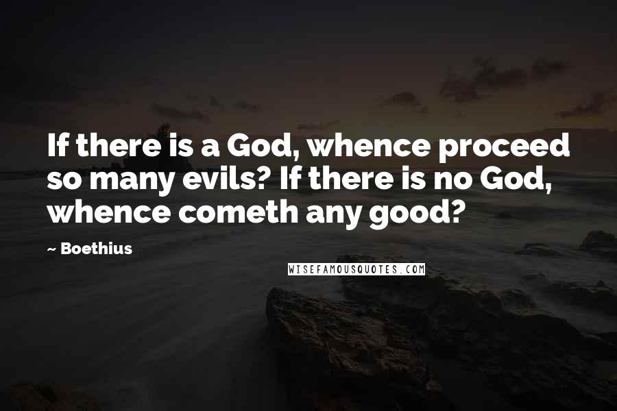 Boethius Quotes: If there is a God, whence proceed so many evils? If there is no God, whence cometh any good?