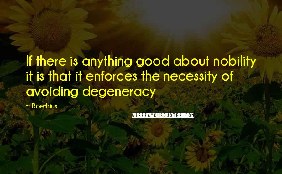 Boethius Quotes: If there is anything good about nobility it is that it enforces the necessity of avoiding degeneracy