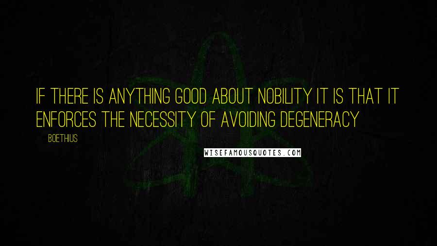 Boethius Quotes: If there is anything good about nobility it is that it enforces the necessity of avoiding degeneracy