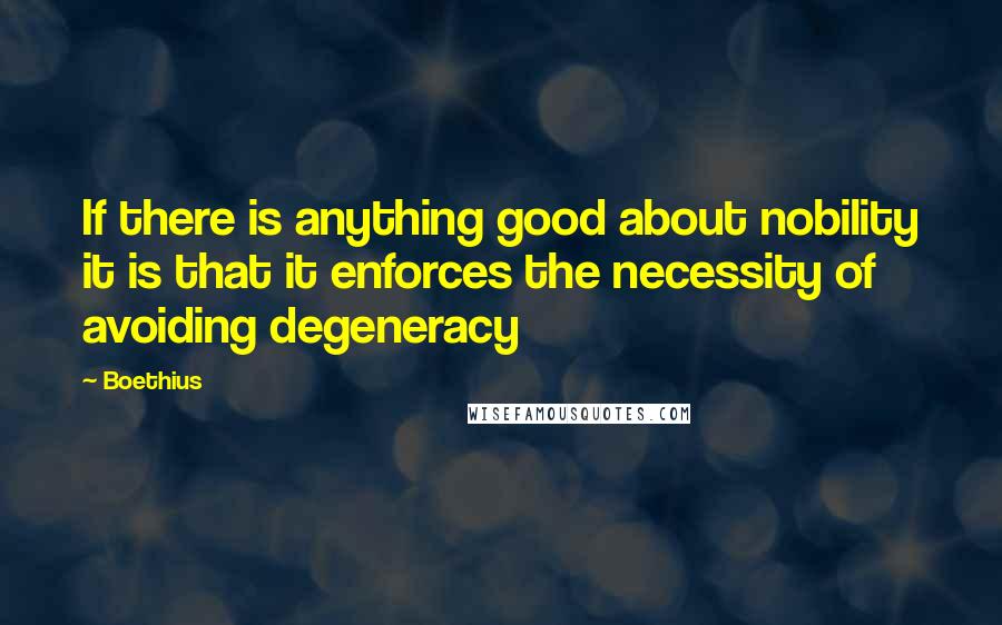 Boethius Quotes: If there is anything good about nobility it is that it enforces the necessity of avoiding degeneracy