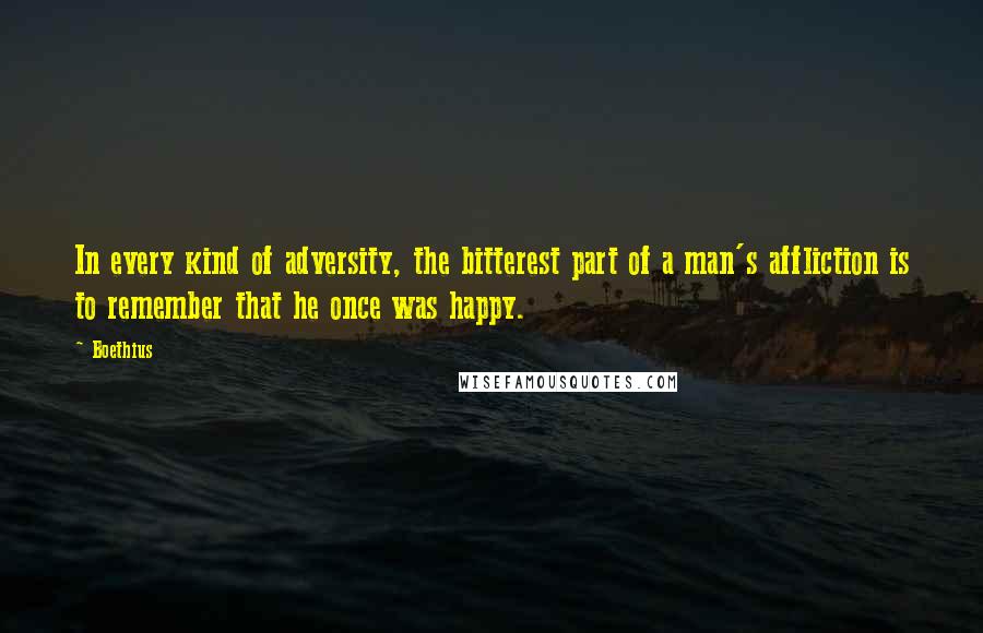 Boethius Quotes: In every kind of adversity, the bitterest part of a man's affliction is to remember that he once was happy.