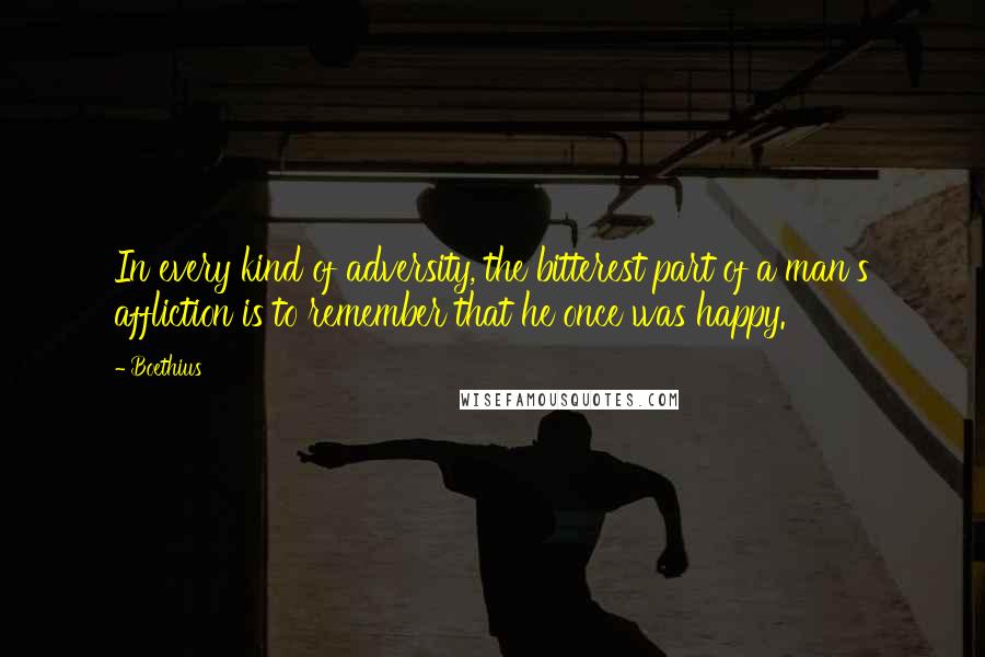 Boethius Quotes: In every kind of adversity, the bitterest part of a man's affliction is to remember that he once was happy.