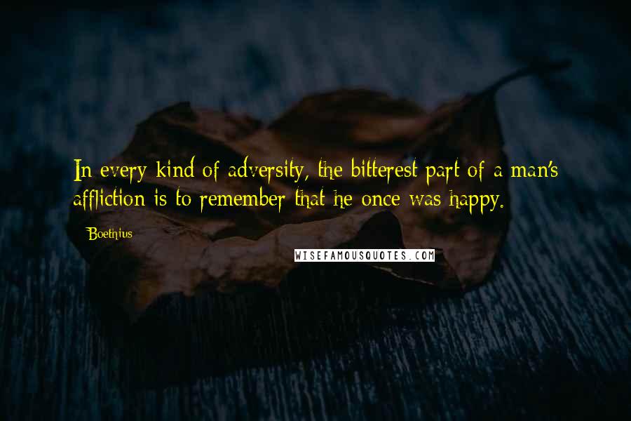 Boethius Quotes: In every kind of adversity, the bitterest part of a man's affliction is to remember that he once was happy.