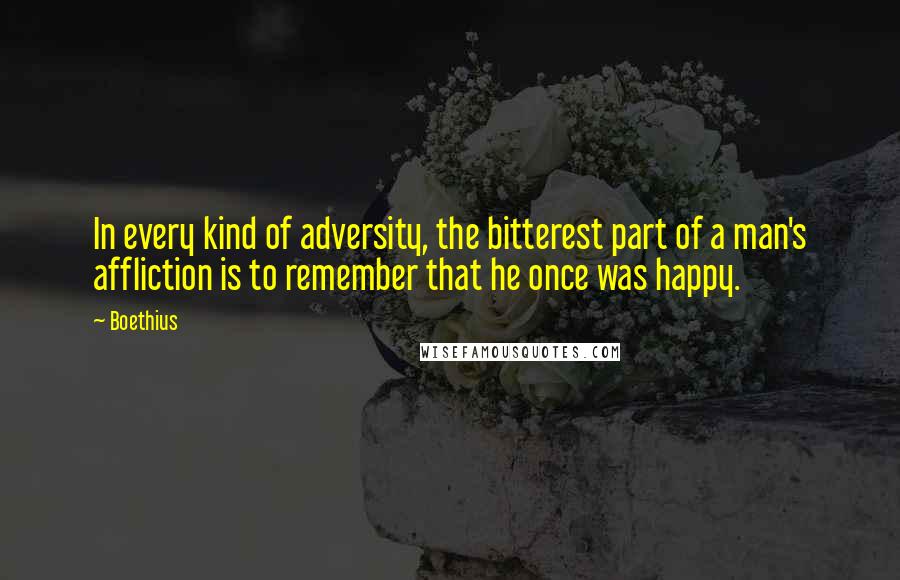 Boethius Quotes: In every kind of adversity, the bitterest part of a man's affliction is to remember that he once was happy.