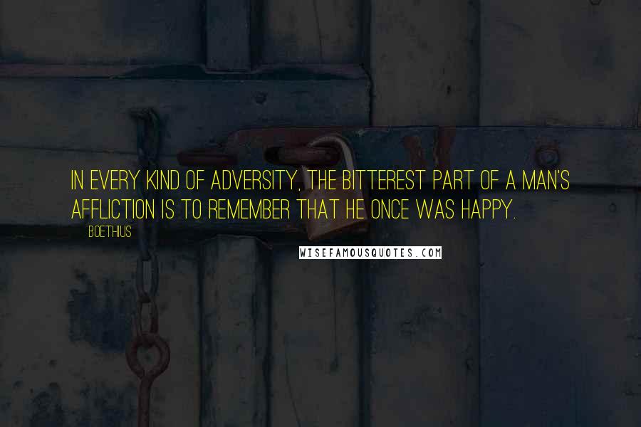 Boethius Quotes: In every kind of adversity, the bitterest part of a man's affliction is to remember that he once was happy.