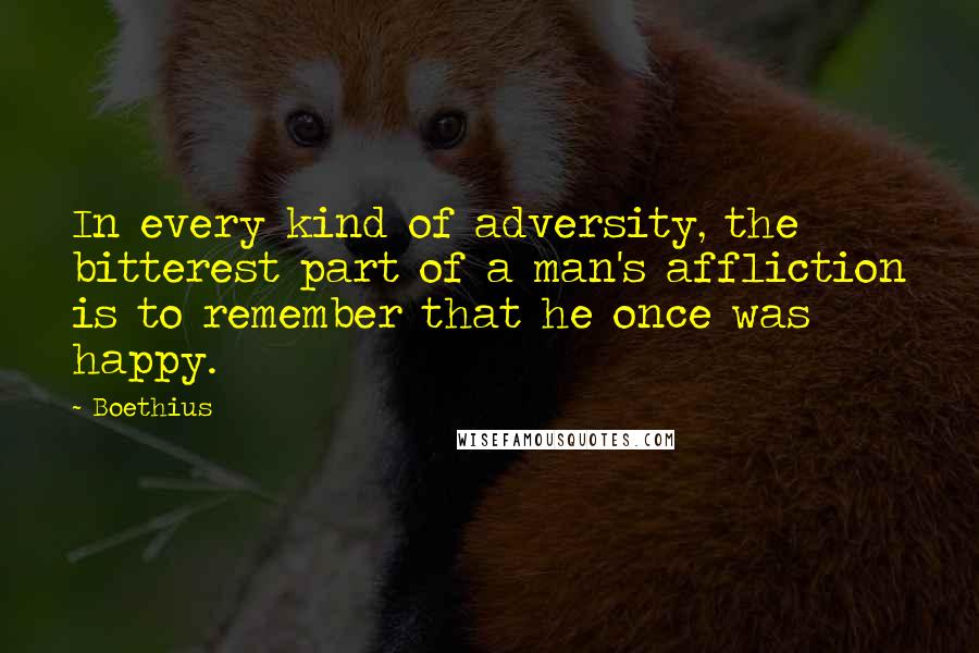 Boethius Quotes: In every kind of adversity, the bitterest part of a man's affliction is to remember that he once was happy.