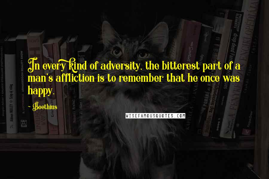 Boethius Quotes: In every kind of adversity, the bitterest part of a man's affliction is to remember that he once was happy.