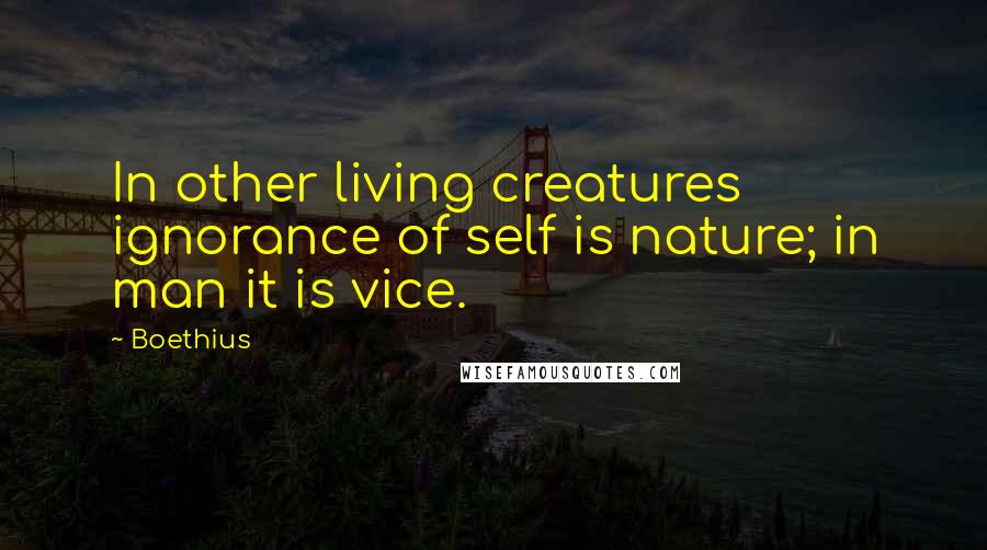 Boethius Quotes: In other living creatures ignorance of self is nature; in man it is vice.