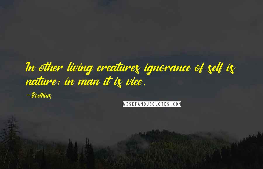 Boethius Quotes: In other living creatures ignorance of self is nature; in man it is vice.