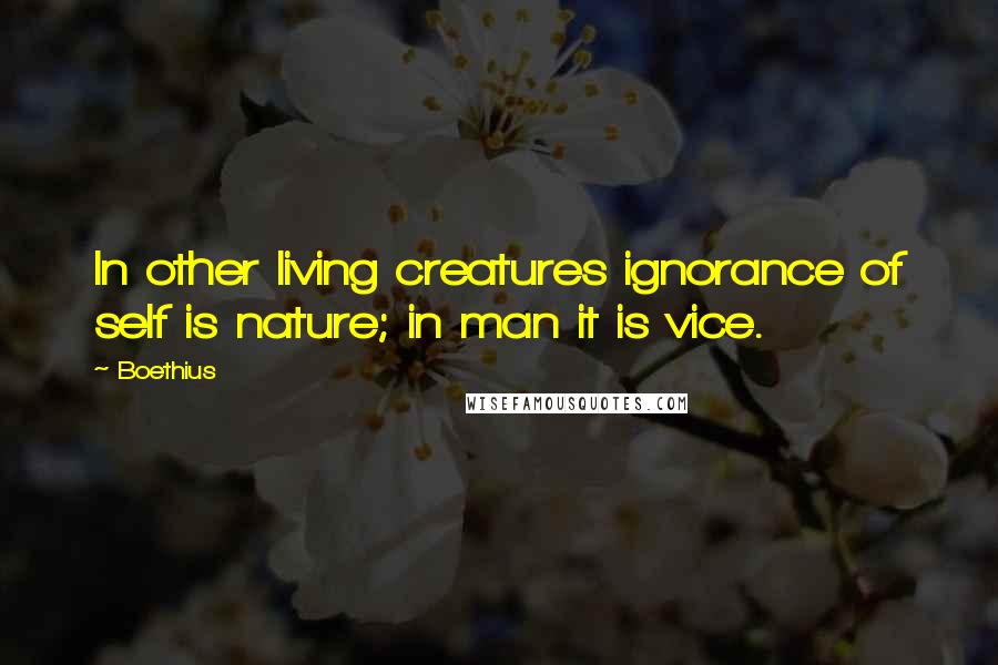 Boethius Quotes: In other living creatures ignorance of self is nature; in man it is vice.