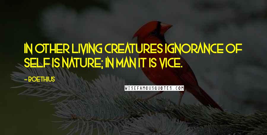 Boethius Quotes: In other living creatures ignorance of self is nature; in man it is vice.