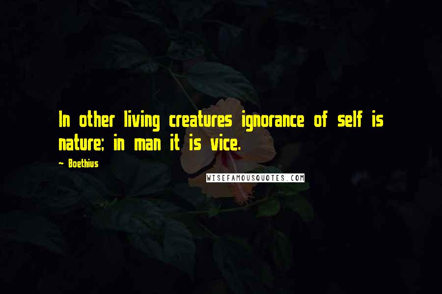 Boethius Quotes: In other living creatures ignorance of self is nature; in man it is vice.