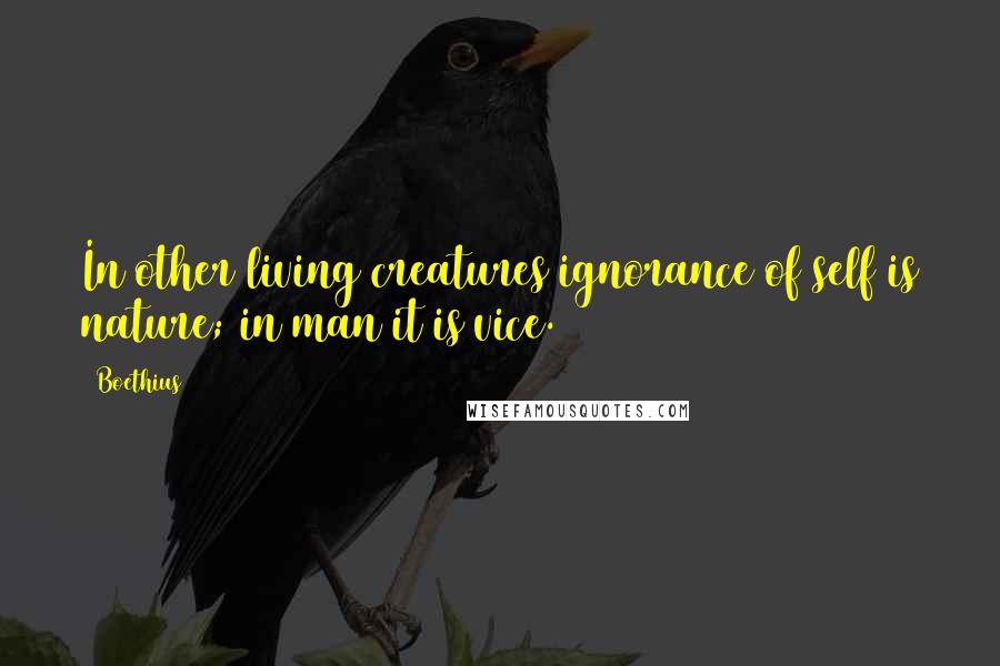 Boethius Quotes: In other living creatures ignorance of self is nature; in man it is vice.