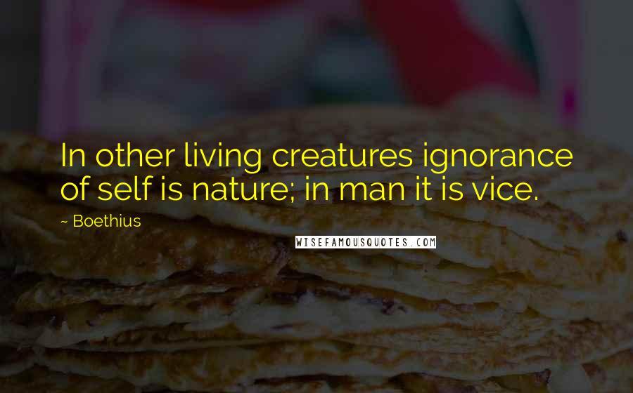 Boethius Quotes: In other living creatures ignorance of self is nature; in man it is vice.