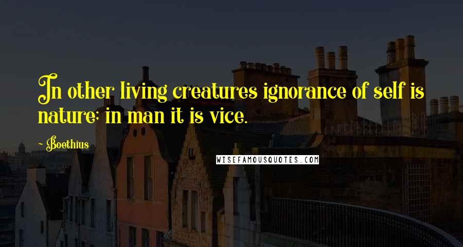 Boethius Quotes: In other living creatures ignorance of self is nature; in man it is vice.