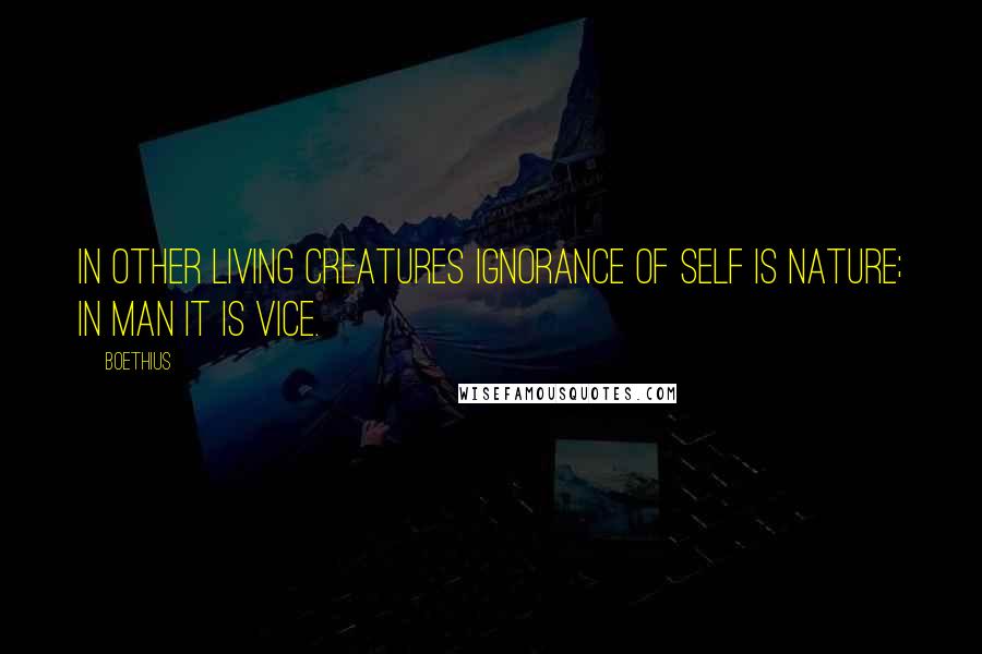 Boethius Quotes: In other living creatures ignorance of self is nature; in man it is vice.