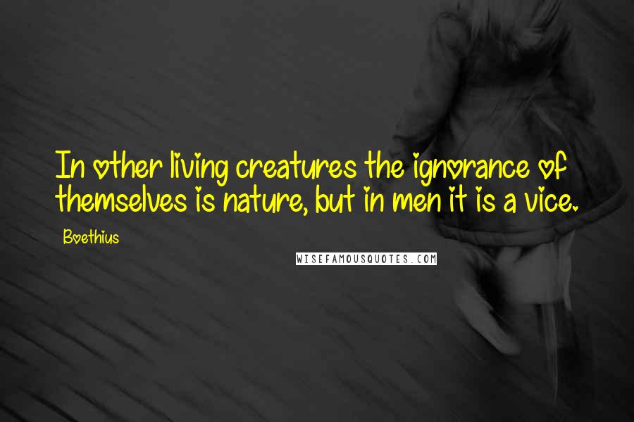 Boethius Quotes: In other living creatures the ignorance of themselves is nature, but in men it is a vice.