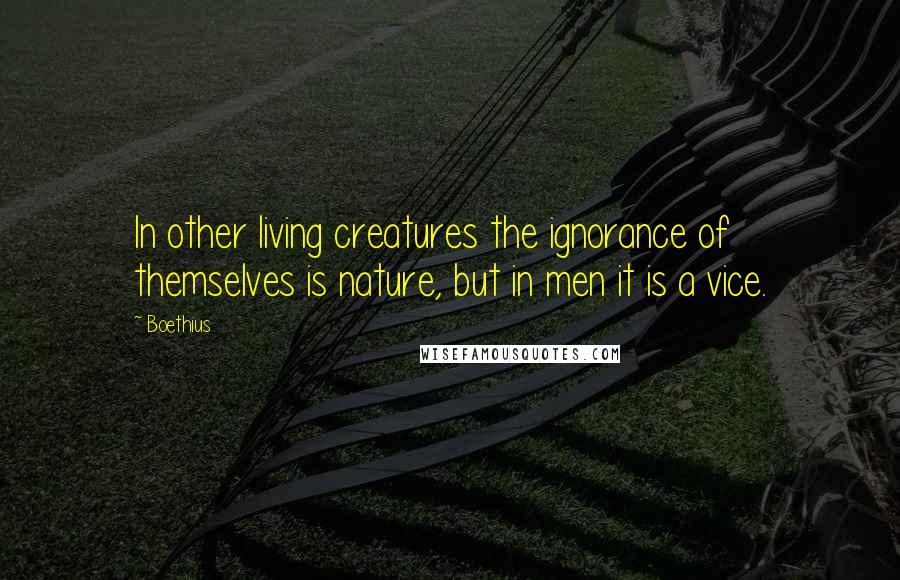 Boethius Quotes: In other living creatures the ignorance of themselves is nature, but in men it is a vice.