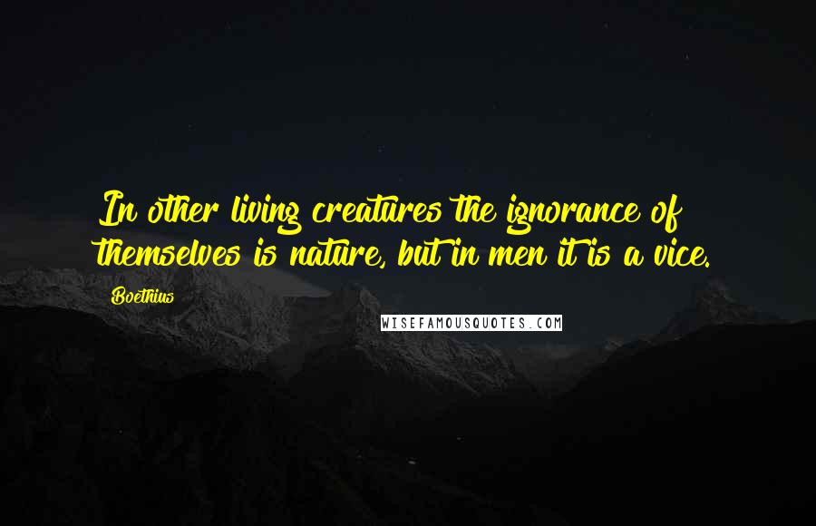 Boethius Quotes: In other living creatures the ignorance of themselves is nature, but in men it is a vice.