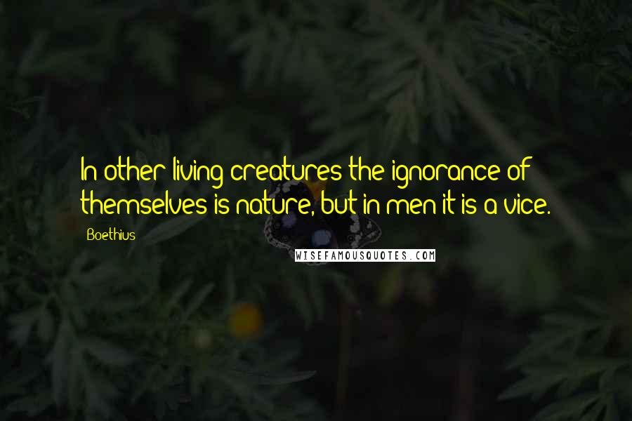 Boethius Quotes: In other living creatures the ignorance of themselves is nature, but in men it is a vice.