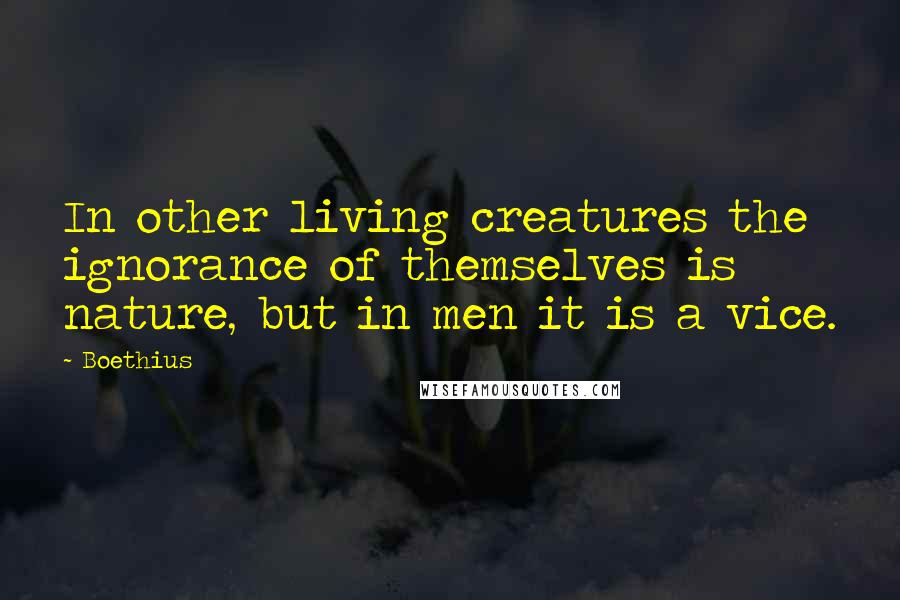 Boethius Quotes: In other living creatures the ignorance of themselves is nature, but in men it is a vice.
