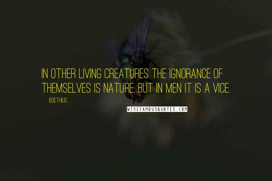 Boethius Quotes: In other living creatures the ignorance of themselves is nature, but in men it is a vice.