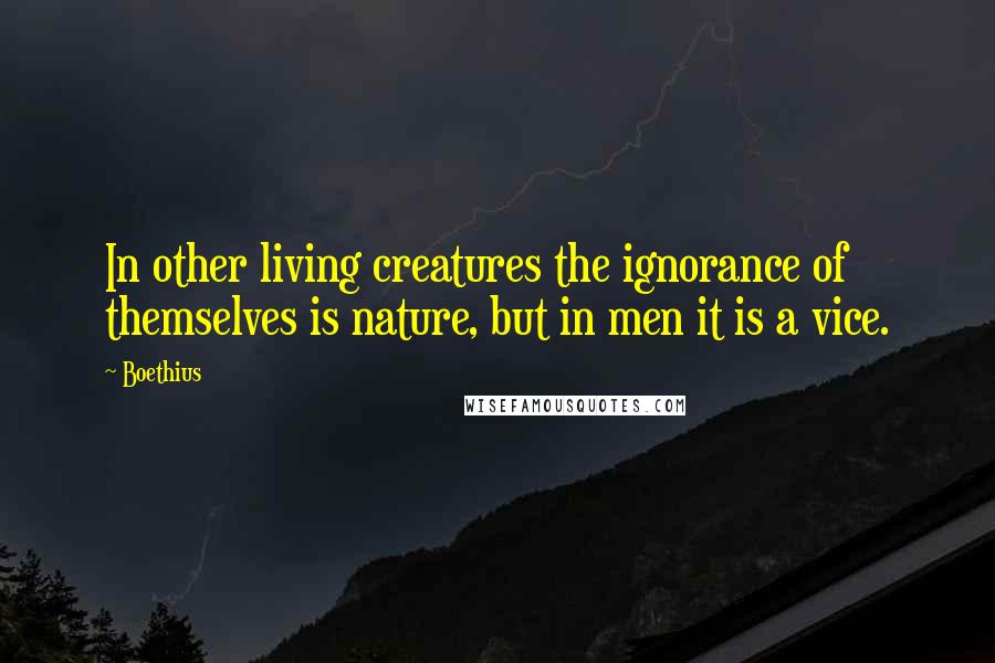 Boethius Quotes: In other living creatures the ignorance of themselves is nature, but in men it is a vice.