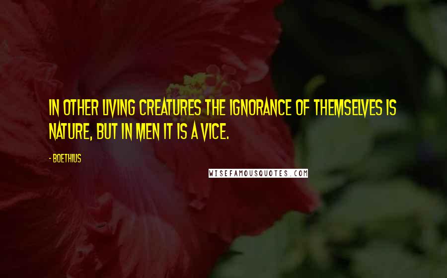 Boethius Quotes: In other living creatures the ignorance of themselves is nature, but in men it is a vice.