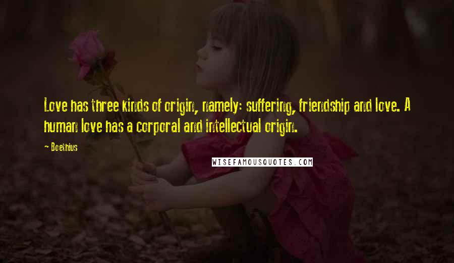 Boethius Quotes: Love has three kinds of origin, namely: suffering, friendship and love. A human love has a corporal and intellectual origin.