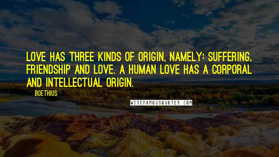 Boethius Quotes: Love has three kinds of origin, namely: suffering, friendship and love. A human love has a corporal and intellectual origin.
