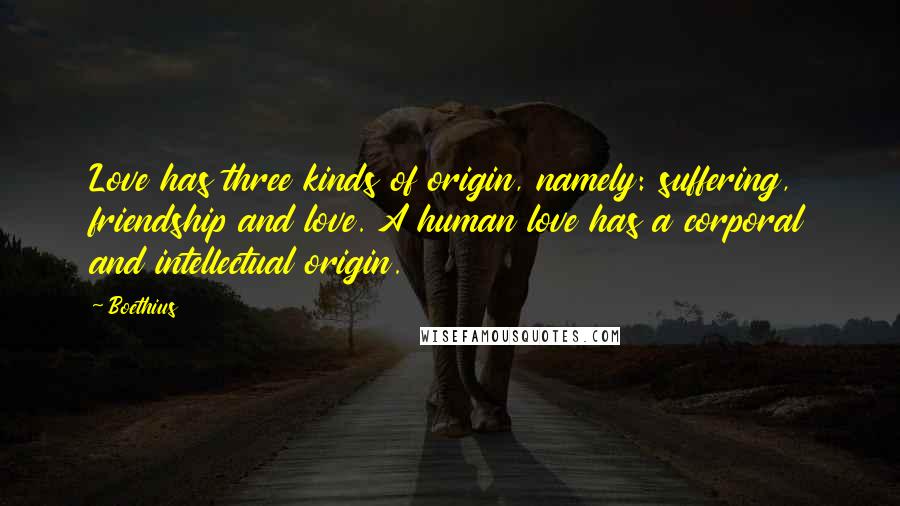 Boethius Quotes: Love has three kinds of origin, namely: suffering, friendship and love. A human love has a corporal and intellectual origin.