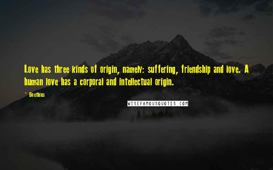 Boethius Quotes: Love has three kinds of origin, namely: suffering, friendship and love. A human love has a corporal and intellectual origin.