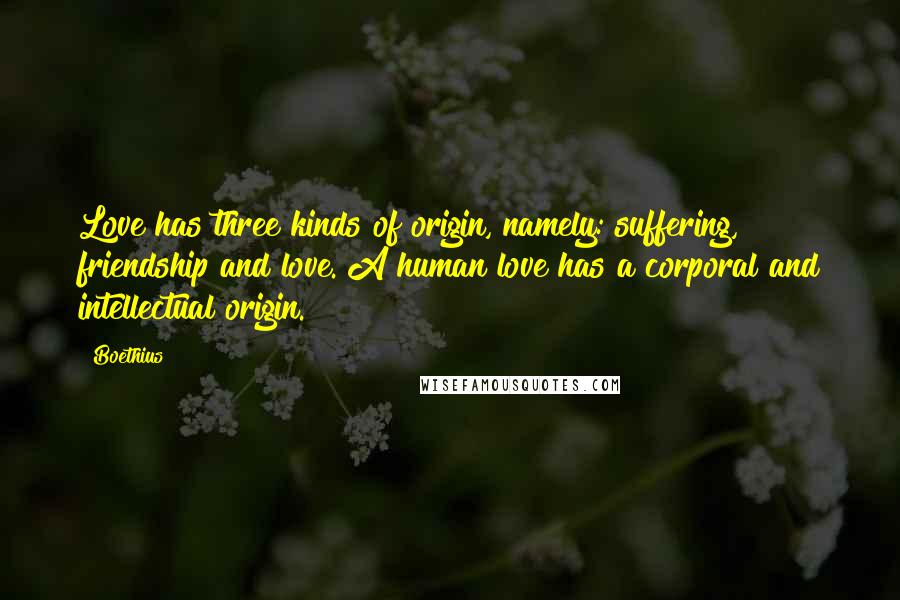 Boethius Quotes: Love has three kinds of origin, namely: suffering, friendship and love. A human love has a corporal and intellectual origin.