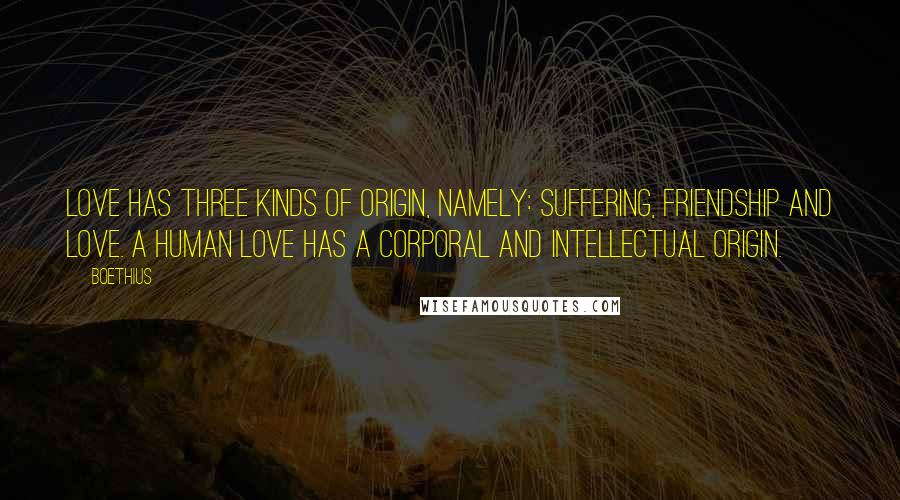 Boethius Quotes: Love has three kinds of origin, namely: suffering, friendship and love. A human love has a corporal and intellectual origin.