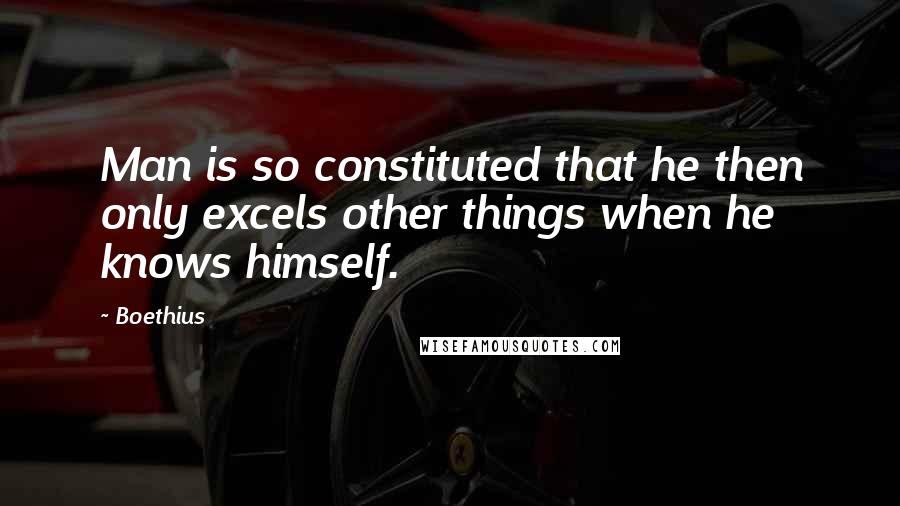 Boethius Quotes: Man is so constituted that he then only excels other things when he knows himself.