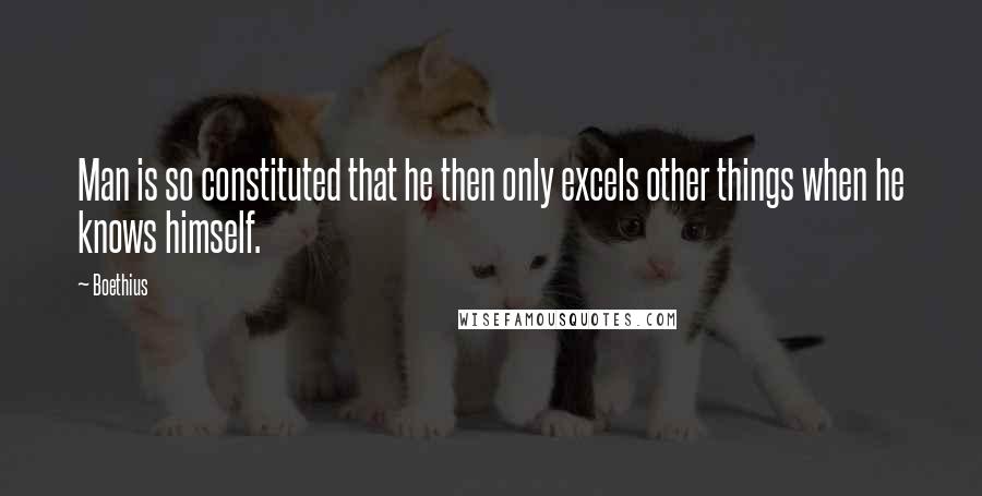 Boethius Quotes: Man is so constituted that he then only excels other things when he knows himself.