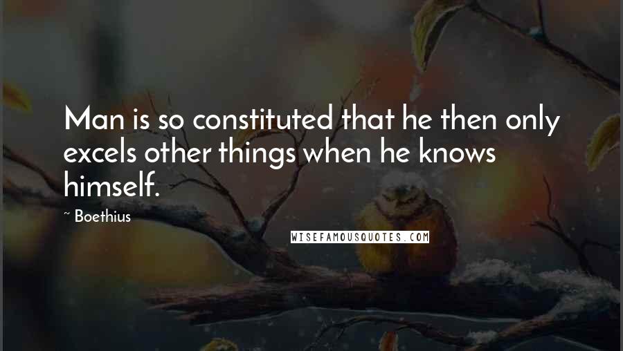 Boethius Quotes: Man is so constituted that he then only excels other things when he knows himself.