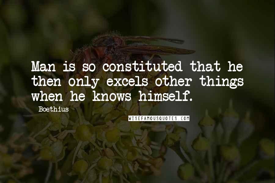 Boethius Quotes: Man is so constituted that he then only excels other things when he knows himself.