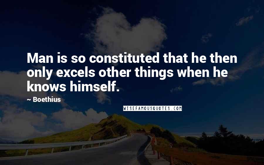 Boethius Quotes: Man is so constituted that he then only excels other things when he knows himself.