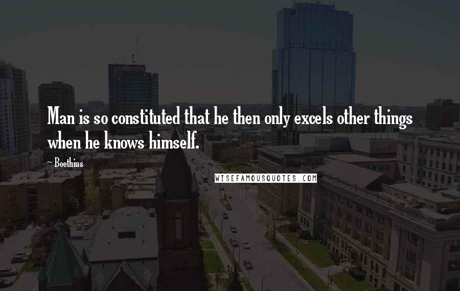 Boethius Quotes: Man is so constituted that he then only excels other things when he knows himself.