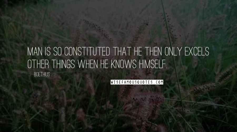 Boethius Quotes: Man is so constituted that he then only excels other things when he knows himself.