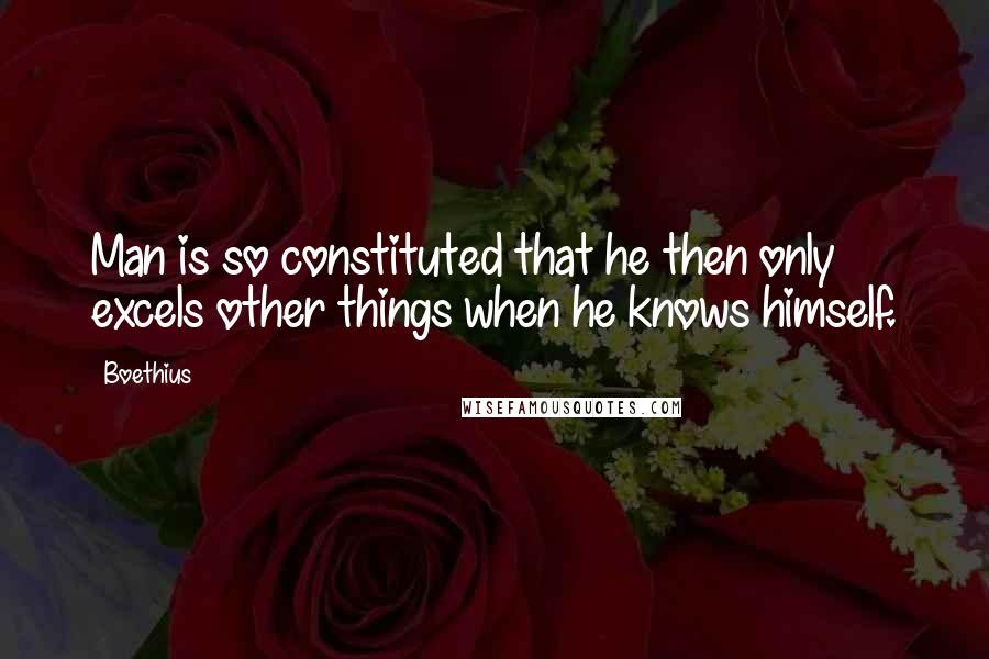 Boethius Quotes: Man is so constituted that he then only excels other things when he knows himself.