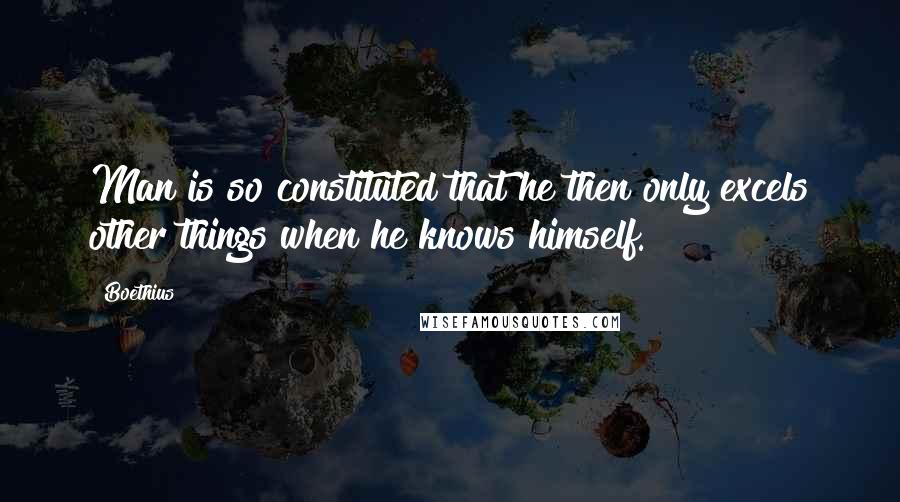 Boethius Quotes: Man is so constituted that he then only excels other things when he knows himself.