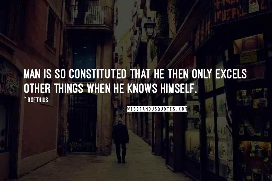 Boethius Quotes: Man is so constituted that he then only excels other things when he knows himself.