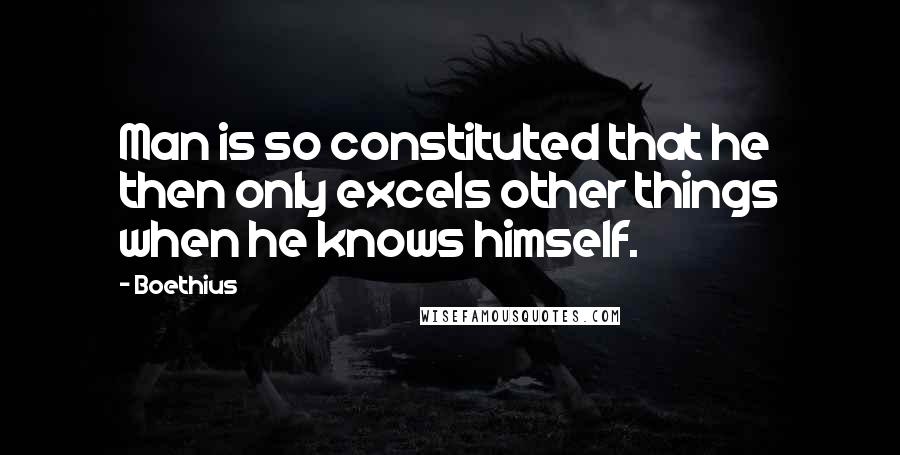 Boethius Quotes: Man is so constituted that he then only excels other things when he knows himself.