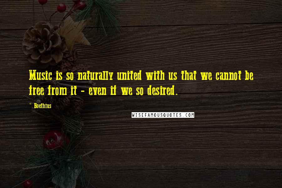 Boethius Quotes: Music is so naturally united with us that we cannot be free from it - even if we so desired.