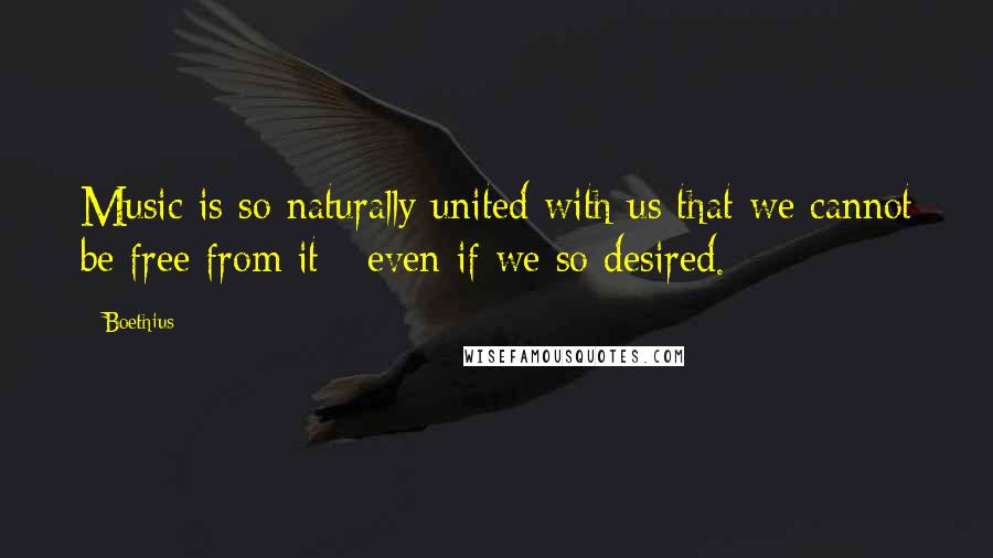 Boethius Quotes: Music is so naturally united with us that we cannot be free from it - even if we so desired.